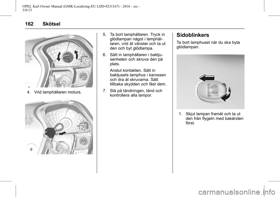 OPEL KARL 2015.75 Instruktionsbok OPEL Karl Owner Manual (GMK-Localizing-EU LHD-9231167) - 2016 - crc -
5/8/15
162 Skötsel
4. Vrid lamphållaren moturs.
5. Ta bort lamphållaren. Tryck inglödlampan något i lamphål-
laren, vrid åt OPEL KARL 2015.75 Instruktionsbok OPEL Karl Owner Manual (GMK-Localizing-EU LHD-9231167) - 2016 - crc -
5/8/15
162 Skötsel
4. Vrid lamphållaren moturs.
5. Ta bort lamphållaren. Tryck inglödlampan något i lamphål-
laren, vrid åt