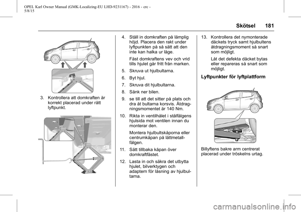 OPEL KARL 2015.75 Instruktionsbok OPEL Karl Owner Manual (GMK-Localizing-EU LHD-9231167) - 2016 - crc -
5/8/15
Skötsel 181
3. Kontrollera att domkraften ärkorrekt placerad under rätt
lyftpunkt.
4. Ställ in domkraften på lämpligh OPEL KARL 2015.75 Instruktionsbok OPEL Karl Owner Manual (GMK-Localizing-EU LHD-9231167) - 2016 - crc -
5/8/15
Skötsel 181
3. Kontrollera att domkraften ärkorrekt placerad under rätt
lyftpunkt.
4. Ställ in domkraften på lämpligh