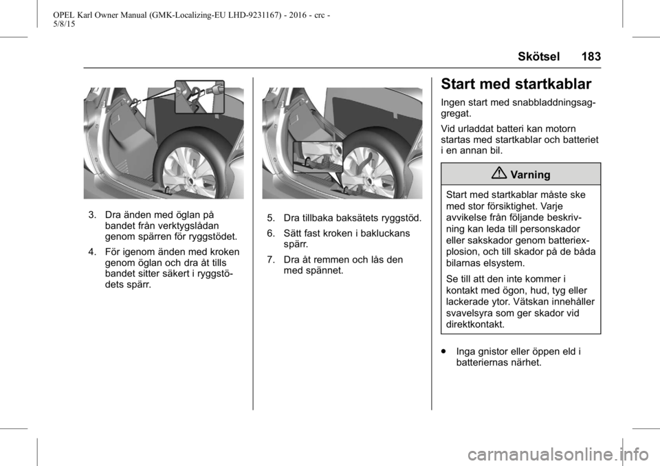 OPEL KARL 2015.75 Instruktionsbok OPEL Karl Owner Manual (GMK-Localizing-EU LHD-9231167) - 2016 - crc -
5/8/15
Skötsel 183
3. Dra änden med öglan påbandet från verktygslådan
genom spärren för ryggstödet.
4. För igenom änden OPEL KARL 2015.75 Instruktionsbok OPEL Karl Owner Manual (GMK-Localizing-EU LHD-9231167) - 2016 - crc -
5/8/15
Skötsel 183
3. Dra änden med öglan påbandet från verktygslådan
genom spärren för ryggstödet.
4. För igenom änden