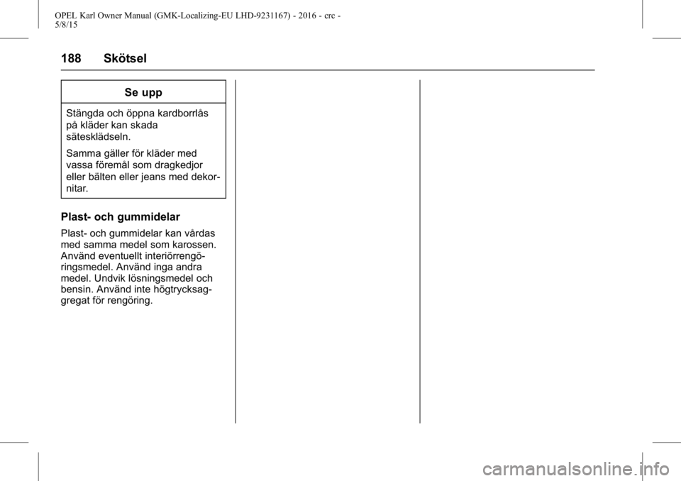 OPEL KARL 2015.75 Instruktionsbok OPEL Karl Owner Manual (GMK-Localizing-EU LHD-9231167) - 2016 - crc -
5/8/15
188 Skötsel
Se upp
Stängda och öppna kardborrlås
på kläder kan skada
sätesklädseln.
Samma gäller för kläder med
OPEL KARL 2015.75 Instruktionsbok OPEL Karl Owner Manual (GMK-Localizing-EU LHD-9231167) - 2016 - crc -
5/8/15
188 Skötsel
Se upp
Stängda och öppna kardborrlås
på kläder kan skada
sätesklädseln.
Samma gäller för kläder med