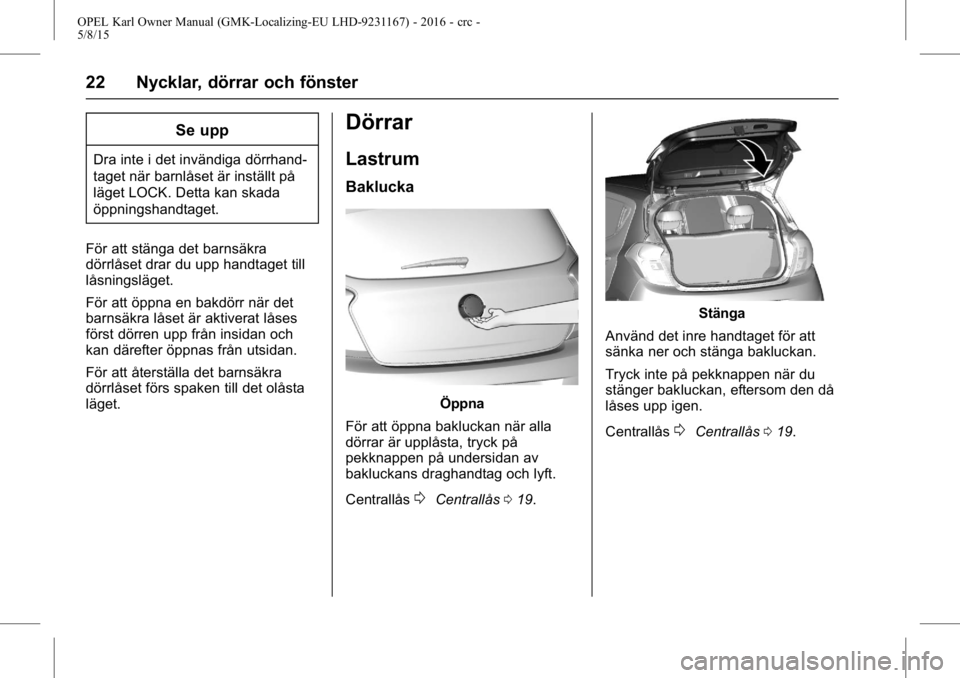 OPEL KARL 2015.75 Instruktionsbok OPEL Karl Owner Manual (GMK-Localizing-EU LHD-9231167) - 2016 - crc -
5/8/15
22 Nycklar, dörrar och fönster
Se upp
Dra inte i det invändiga dörrhand-
taget när barnlåset är inställt på
läget OPEL KARL 2015.75 Instruktionsbok OPEL Karl Owner Manual (GMK-Localizing-EU LHD-9231167) - 2016 - crc -
5/8/15
22 Nycklar, dörrar och fönster
Se upp
Dra inte i det invändiga dörrhand-
taget när barnlåset är inställt på
läget