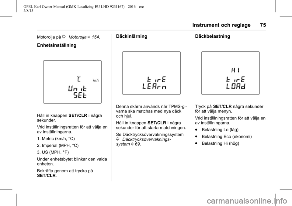 OPEL KARL 2015.75 Instruktionsbok OPEL Karl Owner Manual (GMK-Localizing-EU LHD-9231167) - 2016 - crc -
5/8/15
Instrument och reglage 75
Motorolja på0Motorolja0154.
Enhetsinställning
Håll in knappen SET/CLRi några
sekunder.
Vrid i OPEL KARL 2015.75 Instruktionsbok OPEL Karl Owner Manual (GMK-Localizing-EU LHD-9231167) - 2016 - crc -
5/8/15
Instrument och reglage 75
Motorolja på0Motorolja0154.
Enhetsinställning
Håll in knappen SET/CLRi några
sekunder.
Vrid i