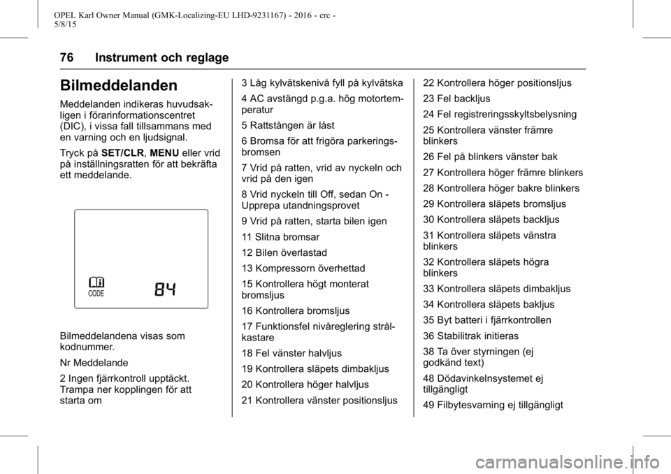 OPEL KARL 2015.75 Instruktionsbok OPEL Karl Owner Manual (GMK-Localizing-EU LHD-9231167) - 2016 - crc -
5/8/15
76 Instrument och reglage
Bilmeddelanden
Meddelanden indikeras huvudsak-
ligen i förarinformationscentret
(DIC), i vissa f OPEL KARL 2015.75 Instruktionsbok OPEL Karl Owner Manual (GMK-Localizing-EU LHD-9231167) - 2016 - crc -
5/8/15
76 Instrument och reglage
Bilmeddelanden
Meddelanden indikeras huvudsak-
ligen i förarinformationscentret
(DIC), i vissa f