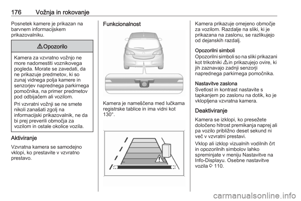 OPEL CORSA 2016  Uporabniški priročnik 176Vožnja in rokovanjePosnetek kamere je prikazan na
barvnem informacijskem
prikazovalniku.9 Opozorilo
Kamera za vzvratno vožnjo ne
more nadomestiti voznikovega
pogleda. Morate se zavedati, da
ne pr