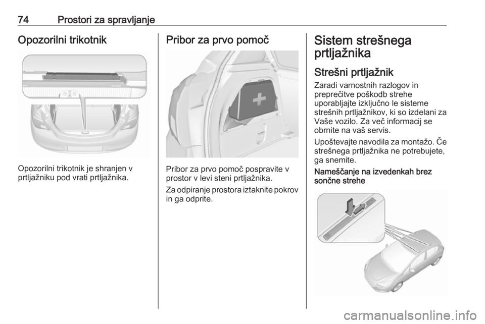 OPEL CORSA 2016  Uporabniški priročnik 74Prostori za spravljanjeOpozorilni trikotnik
Opozorilni trikotnik je shranjen v
prtljažniku pod vrati prtljažnika.
Pribor za prvo pomoč
Pribor za prvo pomoč pospravite v
prostor v levi steni prtl