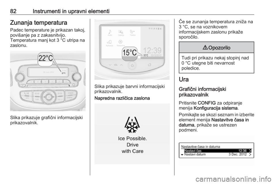 OPEL CORSA 2016  Uporabniški priročnik 82Instrumenti in upravni elementiZunanja temperatura
Padec temperature je prikazan takoj,
povišanje pa z zakasnitvijo.
Temperatura manj kot 3 °C utripa na
zaslonu.
Slika prikazuje grafični informac