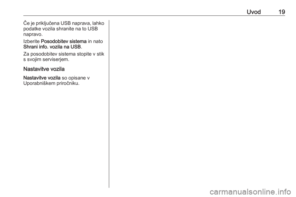 OPEL CORSA 2016.5  Navodila za uporabo Infotainment sistema Uvod19Če je priključena USB naprava, lahko
podatke vozila shranite na to USB
napravo.
Izberite  Posodobitev sistema  in nato
Shrani info. vozila na USB .
Za posodobitev sistema stopite v stik
s svoj