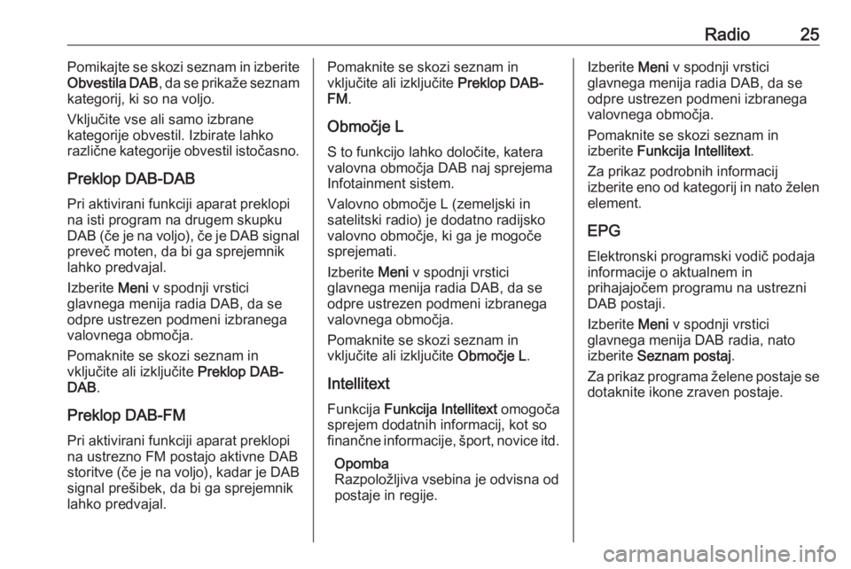 OPEL CORSA 2016.5  Navodila za uporabo Infotainment sistema Radio25Pomikajte se skozi seznam in izberite
Obvestila DAB , da se prikaže seznam
kategorij, ki so na voljo.
Vključite vse ali samo izbrane
kategorije obvestil. Izbirate lahko
različne kategorije o