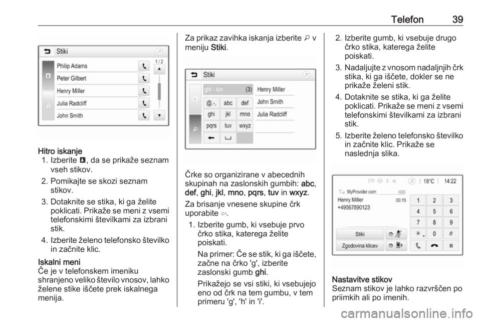 OPEL CORSA 2016.5  Navodila za uporabo Infotainment sistema Telefon39Hitro iskanje1. Izberite  u, da se prikaže seznam
vseh stikov.
2. Pomikajte se skozi seznam stikov.
3. Dotaknite se stika, ki ga želite poklicati. Prikaže se meni z vsemi
telefonskimi šte