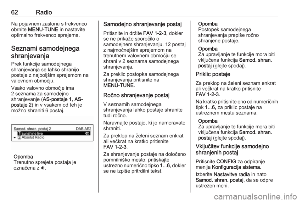 OPEL CORSA 2016.5  Navodila za uporabo Infotainment sistema 62RadioNa pojavnem zaslonu s frekvenco
obrnite  MENU-TUNE  in nastavite
optimalno frekvenco sprejema.
Seznami samodejnegashranjevanja
Prek funkcije samodejnega
shranjevanja se lahko shranijo
postaje z