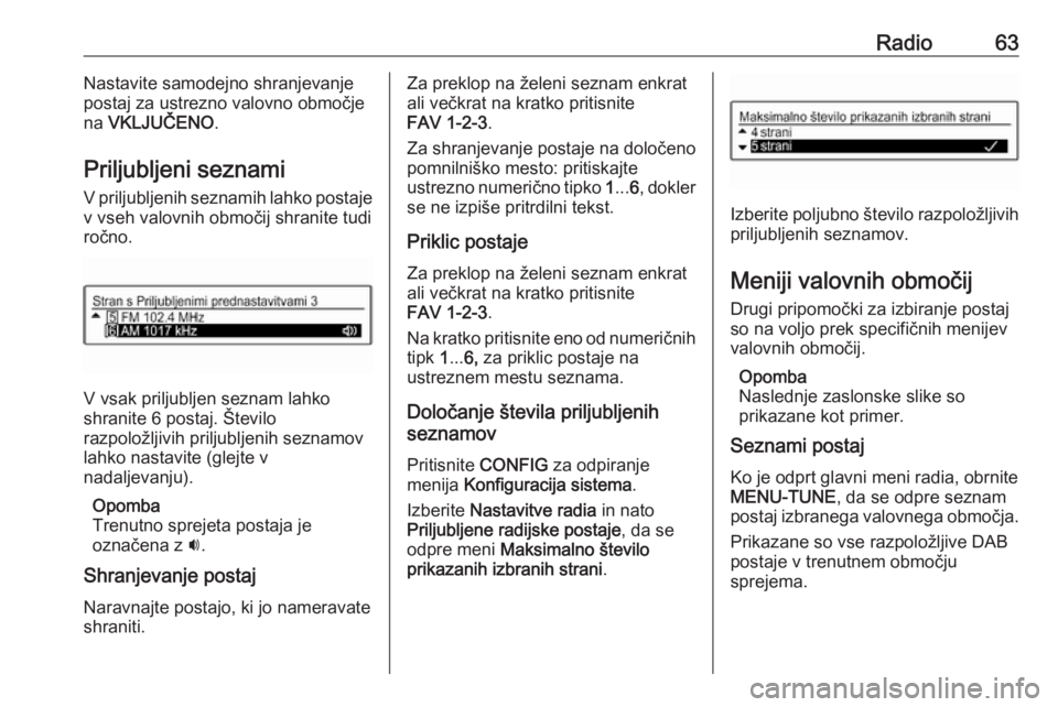 OPEL CORSA 2016.5  Navodila za uporabo Infotainment sistema Radio63Nastavite samodejno shranjevanje
postaj za ustrezno valovno območje
na  VKLJUČENO .
Priljubljeni seznami V priljubljenih seznamih lahko postaje
v vseh valovnih območij shranite tudi
ročno.
