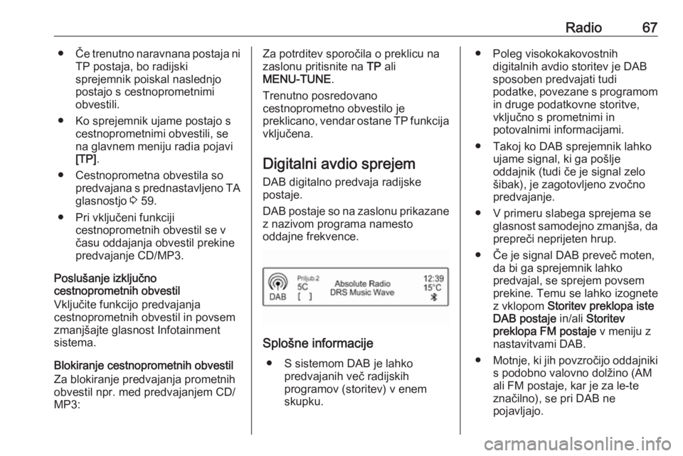 OPEL CORSA 2016.5  Navodila za uporabo Infotainment sistema Radio67●Če trenutno naravnana postaja ni
TP postaja, bo radijski
sprejemnik poiskal naslednjo
postajo s cestnoprometnimi
obvestili.
● Ko sprejemnik ujame postajo s cestnoprometnimi obvestili, se
