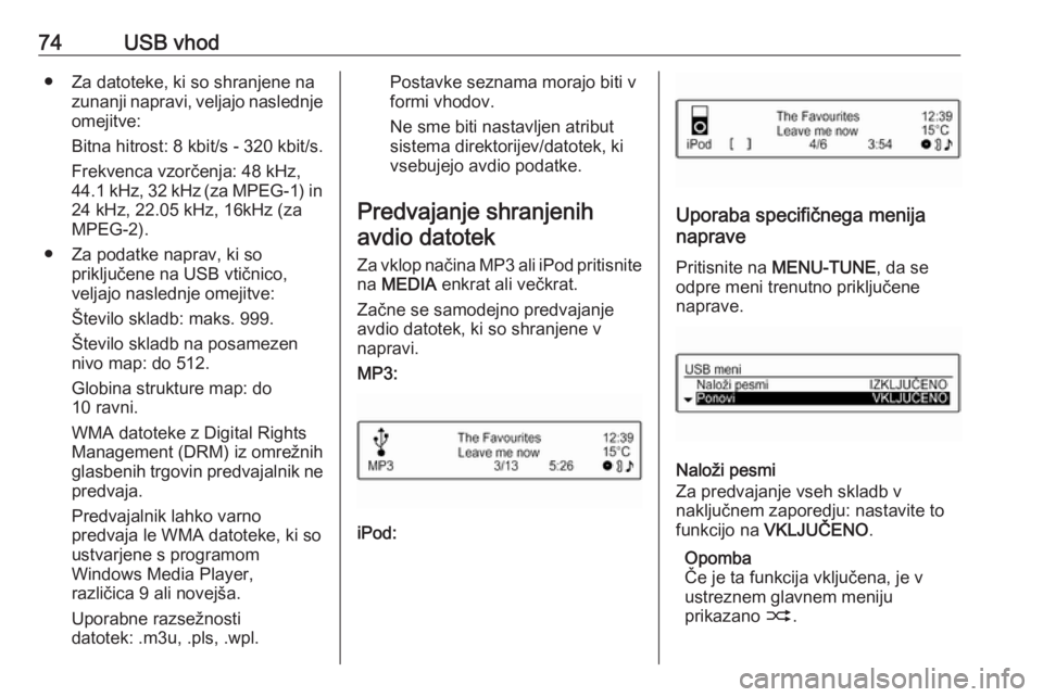 OPEL CORSA 2016.5  Navodila za uporabo Infotainment sistema 74USB vhod● Za datoteke, ki so shranjene nazunanji napravi, veljajo naslednje
omejitve:
Bitna hitrost: 8 kbit/s - 320 kbit/s.
Frekvenca vzorčenja: 48 kHz,
44.1 kHz, 32 kHz (za MPEG-1) in 24 kHz, 22