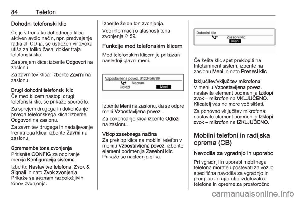 OPEL CORSA 2016.5  Navodila za uporabo Infotainment sistema 84TelefonDohodni telefonski klicČe je v trenutku dohodnega klica
aktiven avdio način, npr. predvajanje
radia ali CD-ja, se ustrezen vir zvoka
utiša za toliko časa, dokler traja
telefonski klic.
Za