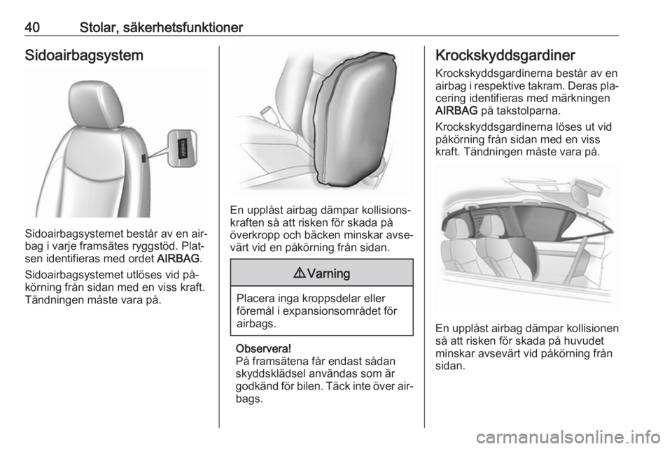 OPEL KARL 2016.5  Instruktionsbok 40Stolar, säkerhetsfunktionerSidoairbagsystem
Sidoairbagsystemet består av en air‐
bag i varje framsätes ryggstöd. Plat‐
sen identifieras med ordet  AIRBAG.
Sidoairbagsystemet utlöses vid på