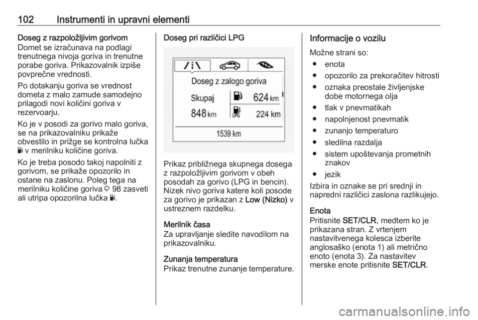 OPEL CORSA 2017  Uporabniški priročnik 102Instrumenti in upravni elementiDoseg z razpoložljivim gorivom
Domet se izračunava na podlagi
trenutnega nivoja goriva in trenutne
porabe goriva. Prikazovalnik izpiše
povprečne vrednosti.
Po dot