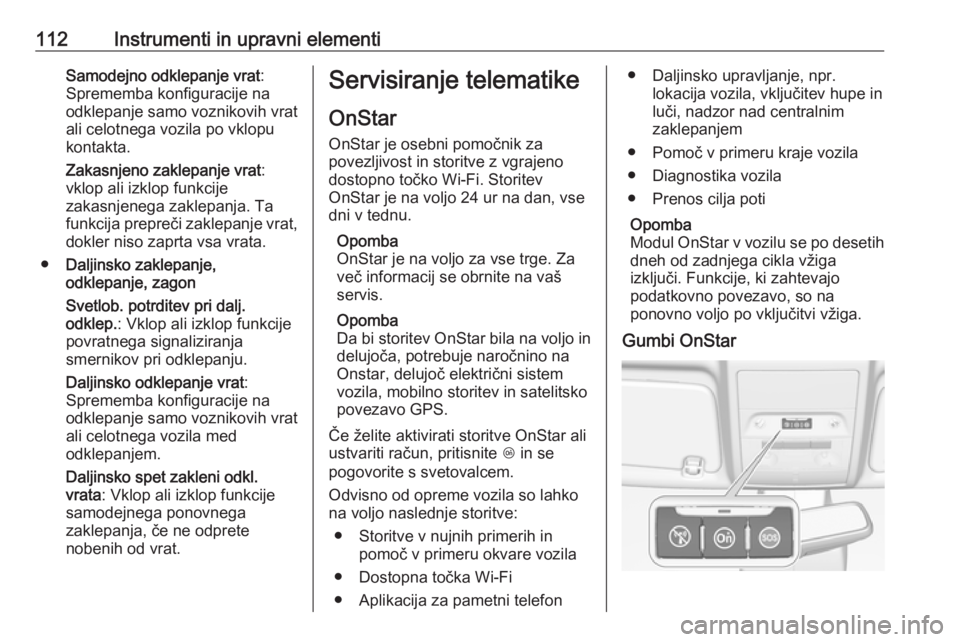 OPEL CORSA 2017  Uporabniški priročnik 112Instrumenti in upravni elementiSamodejno odklepanje vrat:
Sprememba konfiguracije na
odklepanje samo voznikovih vrat
ali celotnega vozila po vklopu
kontakta.
Zakasnjeno zaklepanje vrat :
vklop ali 