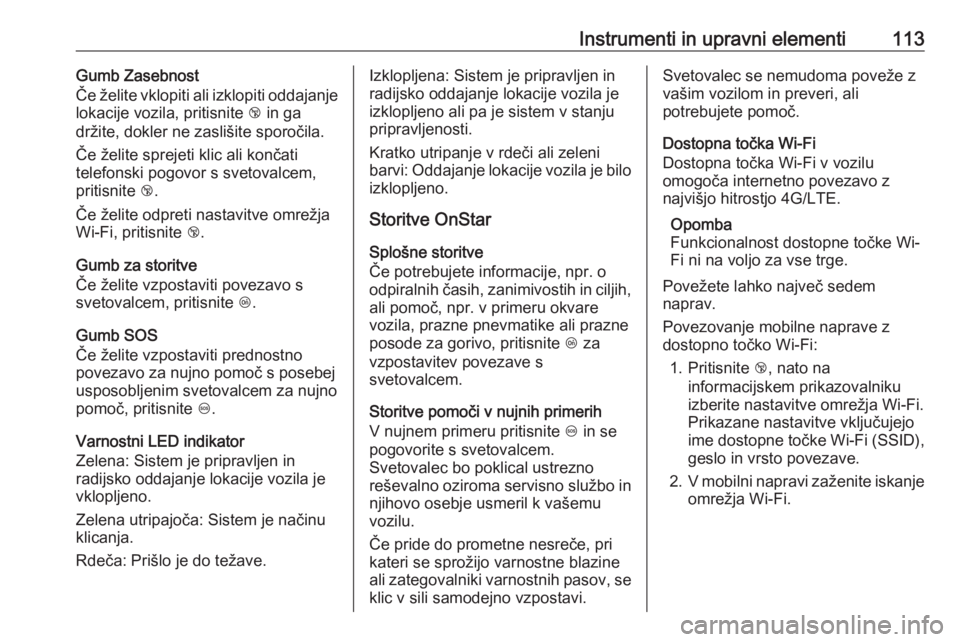 OPEL CORSA 2017  Uporabniški priročnik Instrumenti in upravni elementi113Gumb Zasebnost
Če želite vklopiti ali izklopiti oddajanje
lokacije vozila, pritisnite  j in ga
držite, dokler ne zaslišite sporočila.
Če želite sprejeti klic a