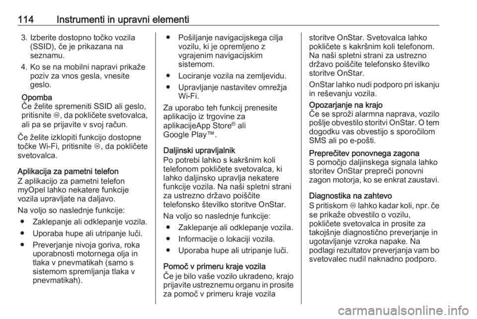 OPEL CORSA 2017  Uporabniški priročnik 114Instrumenti in upravni elementi3. Izberite dostopno točko vozila(SSID), če je prikazana na
seznamu.
4. Ko se na mobilni napravi prikaže poziv za vnos gesla, vnesite
geslo.
Opomba
Če želite spr OPEL CORSA 2017  Uporabniški priročnik 114Instrumenti in upravni elementi3. Izberite dostopno točko vozila(SSID), če je prikazana na
seznamu.
4. Ko se na mobilni napravi prikaže poziv za vnos gesla, vnesite
geslo.
Opomba
Če želite spr