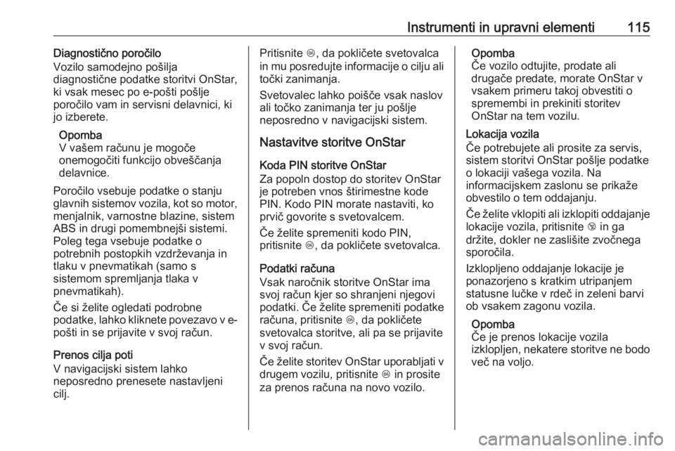 OPEL CORSA 2017  Uporabniški priročnik Instrumenti in upravni elementi115Diagnostično poročilo
Vozilo samodejno pošilja
diagnostične podatke storitvi OnStar,
ki vsak mesec po e-pošti pošlje
poročilo vam in servisni delavnici, ki
jo 
