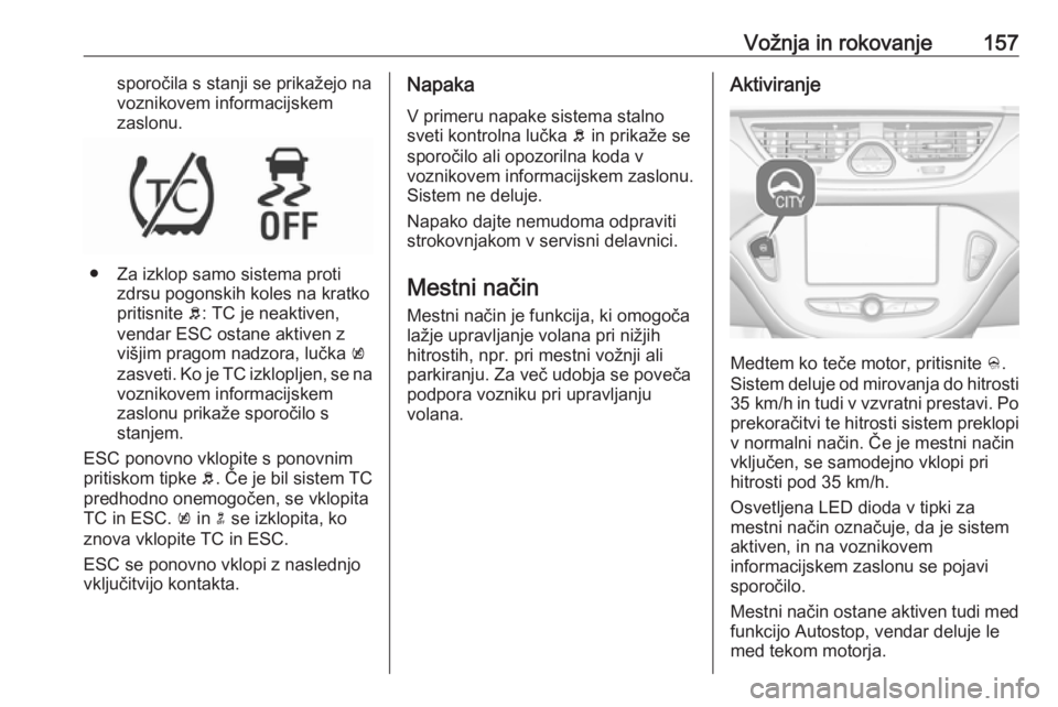 OPEL CORSA 2017  Uporabniški priročnik Vožnja in rokovanje157sporočila s stanji se prikažejo na
voznikovem informacijskem
zaslonu.
● Za izklop samo sistema proti zdrsu pogonskih koles na kratko
pritisnite  b: TC je neaktiven,
vendar E OPEL CORSA 2017  Uporabniški priročnik Vožnja in rokovanje157sporočila s stanji se prikažejo na
voznikovem informacijskem
zaslonu.
● Za izklop samo sistema proti zdrsu pogonskih koles na kratko
pritisnite  b: TC je neaktiven,
vendar E