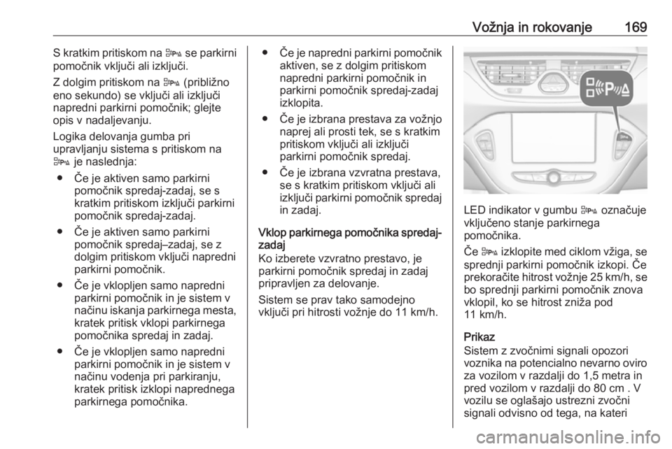 OPEL CORSA 2017  Uporabniški priročnik Vožnja in rokovanje169S kratkim pritiskom na D se parkirni
pomočnik vključi ali izključi.
Z dolgim pritiskom na  D (približno
eno sekundo) se vključi ali izključi
napredni parkirni pomočnik; g