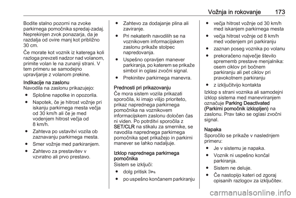OPEL CORSA 2017  Uporabniški priročnik Vožnja in rokovanje173Bodite stalno pozorni na zvoke
parkirnega pomočnika spredaj-zadaj.
Neprekinjen zvok ponazarja, da je
razdalja od ovire manj kot približno
30 cm.
Če morate kot voznik iz kater