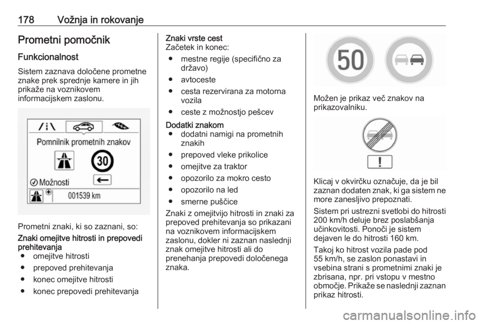 OPEL CORSA 2017  Uporabniški priročnik 178Vožnja in rokovanjePrometni pomočnikFunkcionalnost
Sistem zaznava določene prometne
znake prek sprednje kamere in jih
prikaže na voznikovem
informacijskem zaslonu.
Prometni znaki, ki so zaznani