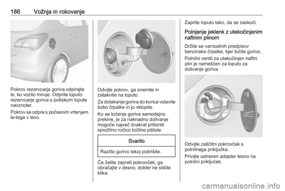 OPEL CORSA 2017  Uporabniški priročnik 186Vožnja in rokovanje
Pokrov rezervoarja goriva odpirajte
le, ko vozilo miruje. Odprite loputo
rezervoarja goriva s potiskom lopute
navznoter.
Pokrov se odpre s počasnim vrtenjem le-tega v levo.Odv