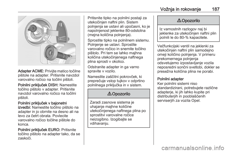 OPEL CORSA 2017  Uporabniški priročnik Vožnja in rokovanje187
Adapter ACME: Privijte matico točilne
pištole na adapter. Pritisnite navzdol
varovalno ročico na točilni pištoli.
Polnilni priključek DISH:  Namestite
točilno pištolo v OPEL CORSA 2017  Uporabniški priročnik Vožnja in rokovanje187
Adapter ACME: Privijte matico točilne
pištole na adapter. Pritisnite navzdol
varovalno ročico na točilni pištoli.
Polnilni priključek DISH:  Namestite
točilno pištolo v