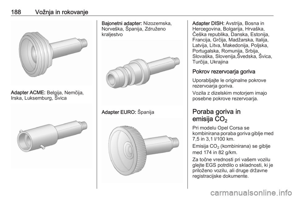 OPEL CORSA 2017  Uporabniški priročnik 188Vožnja in rokovanje
Adapter ACME: Belgija, Nemčija,
Irska, Luksemburg, Švica
Bajonetni adapter:  Nizozemska,
Norveška, Španija, Združeno
kraljestvo
Adapter EURO:  Španija
Adapter DISH: Avstr