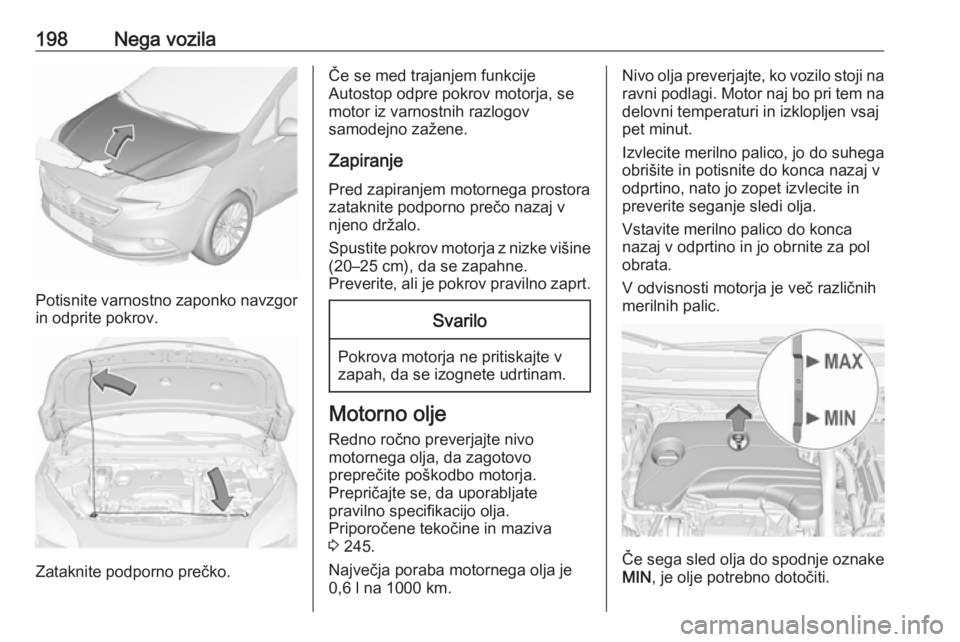 OPEL CORSA 2017  Uporabniški priročnik 198Nega vozila
Potisnite varnostno zaponko navzgor
in odprite pokrov.
Zataknite podporno prečko.
Če se med trajanjem funkcije
Autostop odpre pokrov motorja, se
motor iz varnostnih razlogov
samodejno