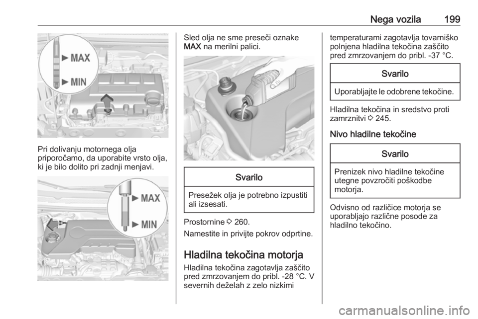 OPEL CORSA 2017  Uporabniški priročnik Nega vozila199
Pri dolivanju motornega olja
priporočamo, da uporabite vrsto olja,
ki je bilo dolito pri zadnji menjavi.
Sled olja ne sme preseči oznake
MAX  na merilni palici.Svarilo
Presežek olja 