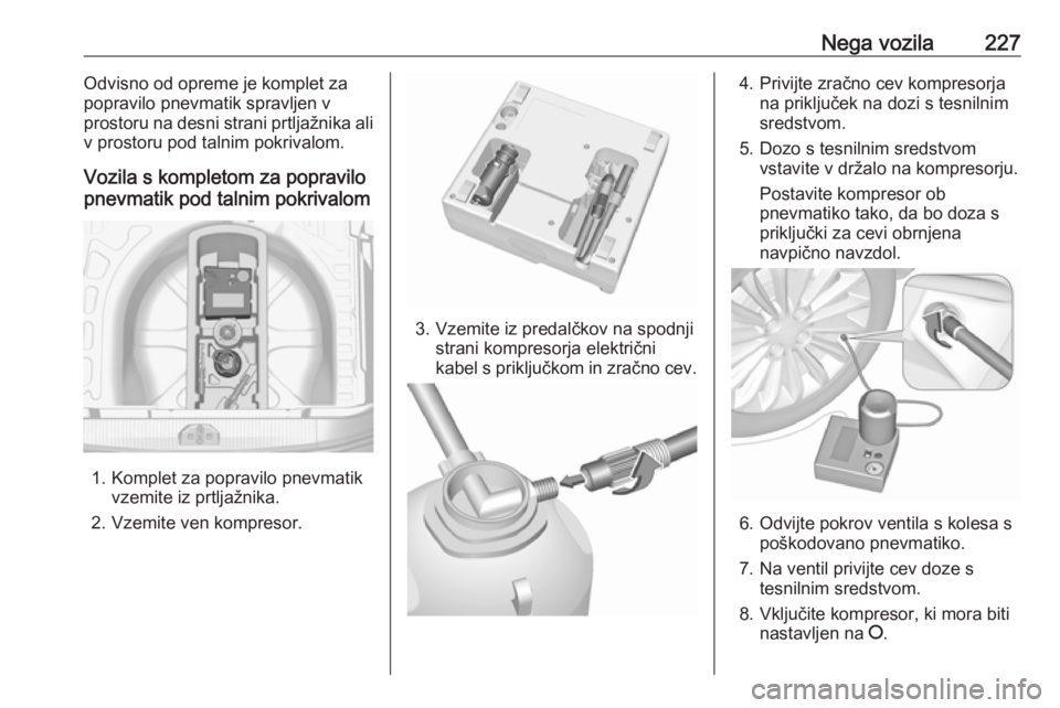 OPEL CORSA 2017  Uporabniški priročnik Nega vozila227Odvisno od opreme je komplet za
popravilo pnevmatik spravljen v
prostoru na desni strani prtljažnika ali
v prostoru pod talnim pokrivalom.
Vozila s kompletom za popravilo
pnevmatik pod 
