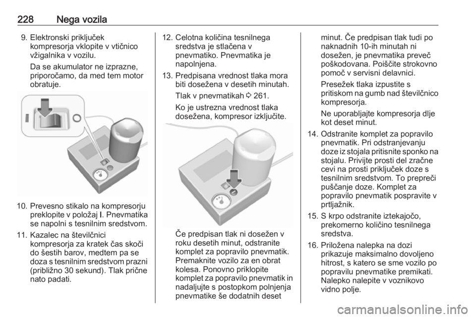 OPEL CORSA 2017  Uporabniški priročnik 228Nega vozila9. Elektronski priključekkompresorja vklopite v vtičnico
vžigalnika v vozilu.
Da se akumulator ne izprazne,
priporočamo, da med tem motor
obratuje.
10. Prevesno stikalo na kompresorj