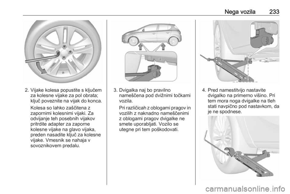 OPEL CORSA 2017  Uporabniški priročnik Nega vozila233
2. Vijake kolesa popustite s ključemza kolesne vijake za pol obrata;
ključ poveznite na vijak do konca.
Kolesa so lahko zaščitena z
zapornimi kolesnimi vijaki. Za
odvijanje teh pose OPEL CORSA 2017  Uporabniški priročnik Nega vozila233
2. Vijake kolesa popustite s ključemza kolesne vijake za pol obrata;
ključ poveznite na vijak do konca.
Kolesa so lahko zaščitena z
zapornimi kolesnimi vijaki. Za
odvijanje teh pose