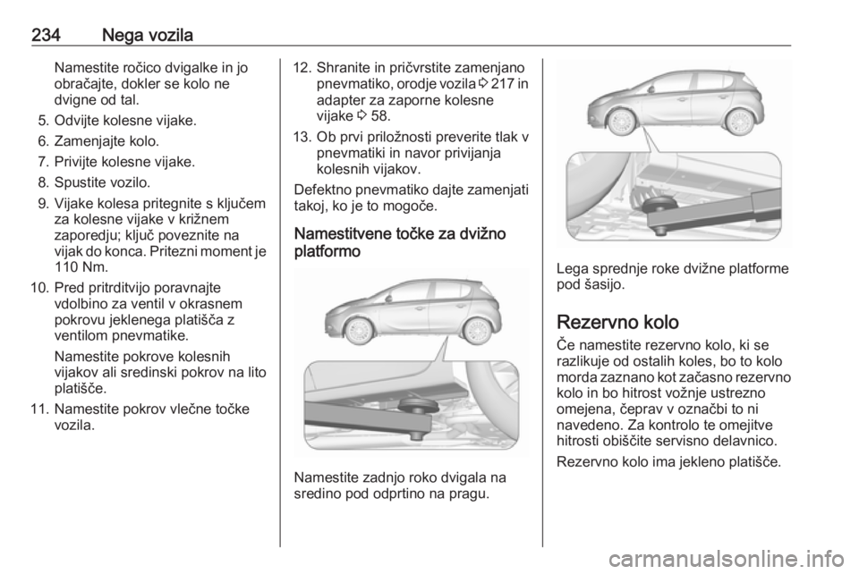 OPEL CORSA 2017  Uporabniški priročnik 234Nega vozilaNamestite ročico dvigalke in jo
obračajte, dokler se kolo ne
dvigne od tal.
5. Odvijte kolesne vijake.
6. Zamenjajte kolo.
7. Privijte kolesne vijake.
8. Spustite vozilo.
9. Vijake kol OPEL CORSA 2017  Uporabniški priročnik 234Nega vozilaNamestite ročico dvigalke in jo
obračajte, dokler se kolo ne
dvigne od tal.
5. Odvijte kolesne vijake.
6. Zamenjajte kolo.
7. Privijte kolesne vijake.
8. Spustite vozilo.
9. Vijake kol
