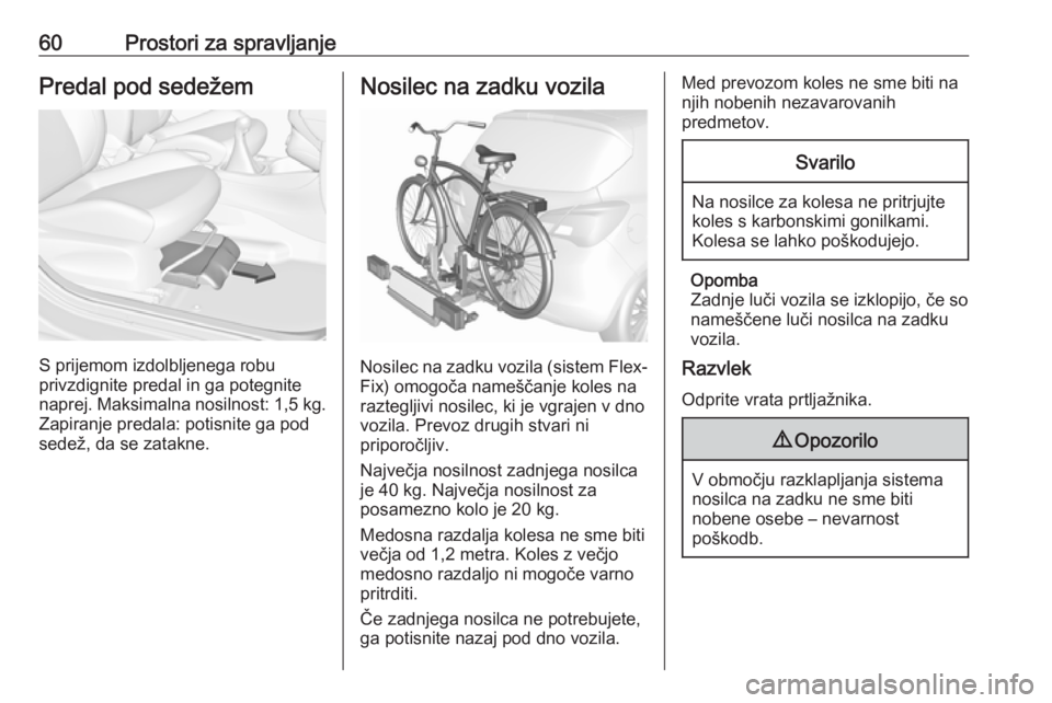 OPEL CORSA 2017  Uporabniški priročnik 60Prostori za spravljanjePredal pod sedežem
S prijemom izdolbljenega robu
privzdignite predal in ga potegnite
naprej. Maksimalna nosilnost:  1,5 kg.
Zapiranje predala: potisnite ga pod
sedež, da se 