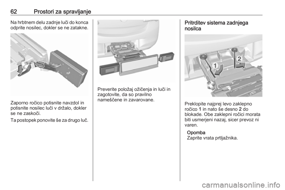OPEL CORSA 2017  Uporabniški priročnik 62Prostori za spravljanjeNa hrbtnem delu zadnje luči do koncaodprite nosilec, dokler se ne zatakne.
Zaporno ročico potisnite navzdol in
potisnite nosilec luči v držalo, dokler se ne zaskoči.
Ta p