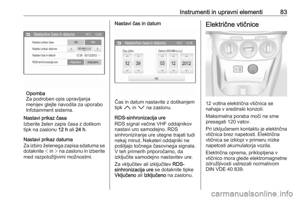 OPEL CORSA 2017  Uporabniški priročnik Instrumenti in upravni elementi83
Opomba
Za podroben opis upravljanja
menijev glejte navodila za uporabo
Infotainment sistema.
Nastavi prikaz časa
Izberite želen zapis časa z dotikom
tipk na zaslon OPEL CORSA 2017  Uporabniški priročnik Instrumenti in upravni elementi83
Opomba
Za podroben opis upravljanja
menijev glejte navodila za uporabo
Infotainment sistema.
Nastavi prikaz časa
Izberite želen zapis časa z dotikom
tipk na zaslon