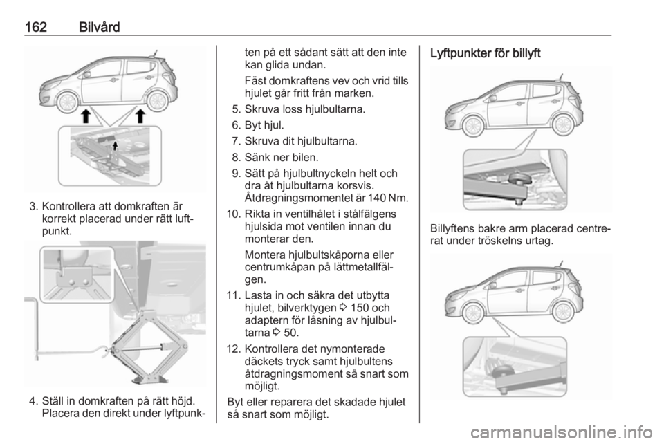 OPEL KARL 2017 Instruktionsbok 162Bilvård
3. Kontrollera att domkraften ärkorrekt placerad under rätt luft‐
punkt.
4. Ställ in domkraften på rätt höjd. Placera den direkt under lyftpunk‐
ten på ett sådant sätt att den OPEL KARL 2017 Instruktionsbok 162Bilvård
3. Kontrollera att domkraften ärkorrekt placerad under rätt luft‐
punkt.
4. Ställ in domkraften på rätt höjd. Placera den direkt under lyftpunk‐
ten på ett sådant sätt att den