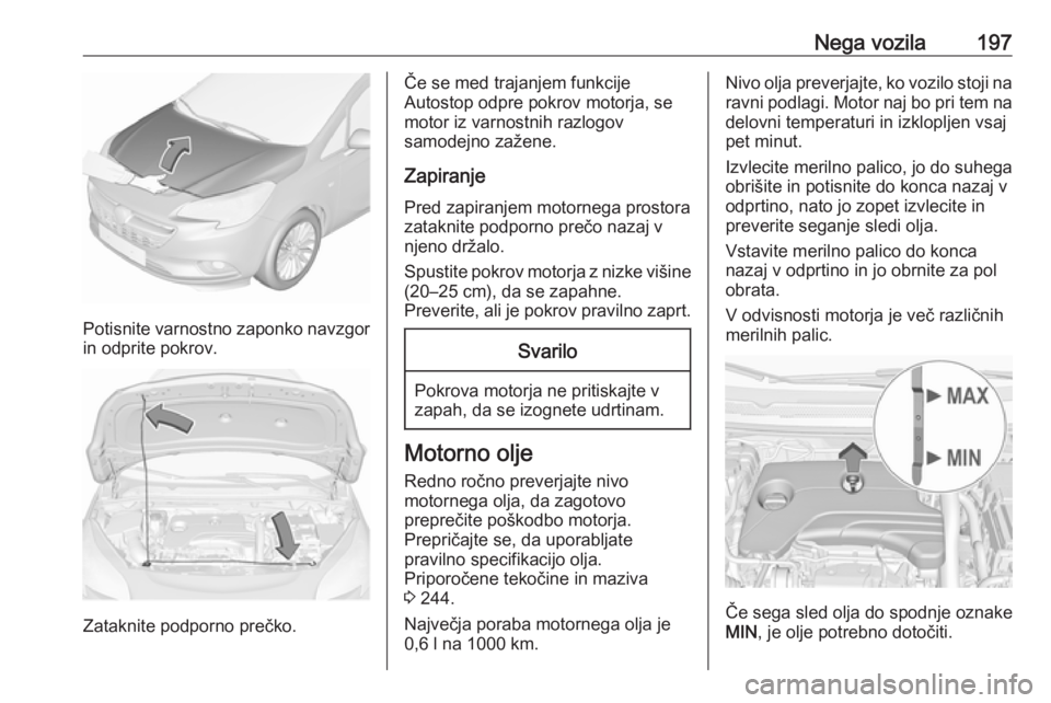 OPEL CORSA E 2017.5 Uporabniški priročnik Nega vozila197
Potisnite varnostno zaponko navzgor
in odprite pokrov.
Zataknite podporno prečko.
Če se med trajanjem funkcije
Autostop odpre pokrov motorja, se
motor iz varnostnih razlogov
samodejno OPEL CORSA E 2017.5 Uporabniški priročnik Nega vozila197
Potisnite varnostno zaponko navzgor
in odprite pokrov.
Zataknite podporno prečko.
Če se med trajanjem funkcije
Autostop odpre pokrov motorja, se
motor iz varnostnih razlogov
samodejno