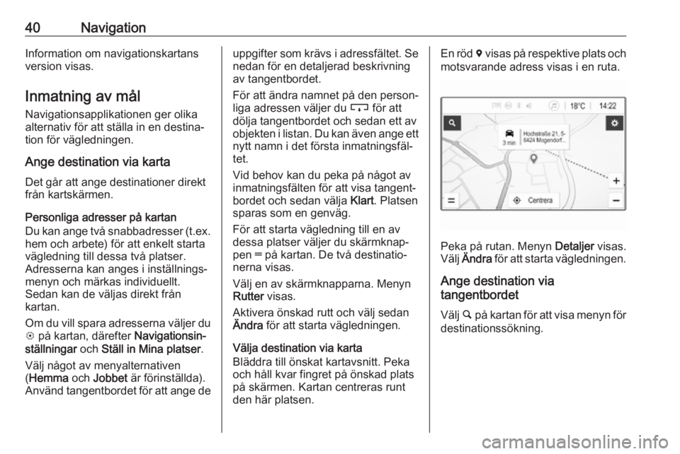 OPEL KARL 2017.5  Handbok för infotainmentsystem 40NavigationInformation om navigationskartans
version visas.
Inmatning av mål Navigationsapplikationen ger olikaalternativ för att ställa in en destina‐
tion för vägledningen.
Ange destination 