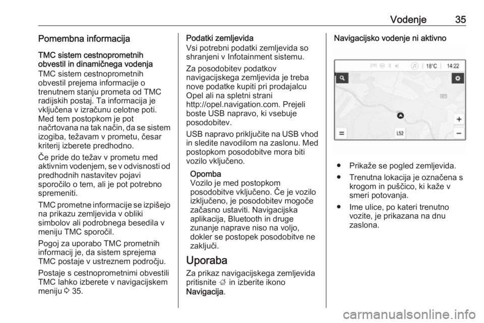 OPEL CORSA E 2018  Navodila za uporabo Infotainment sistema Vodenje35Pomembna informacijaTMC sistem cestnoprometnih
obvestil in dinamičnega vodenja
TMC sistem cestnoprometnih
obvestil prejema informacije o
trenutnem stanju prometa od TMC radijskih postaj. Ta 