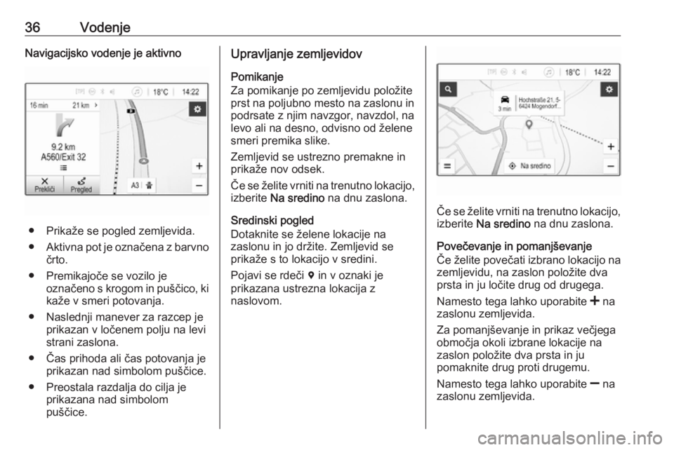 OPEL CORSA E 2018  Navodila za uporabo Infotainment sistema 36VodenjeNavigacijsko vodenje je aktivno
● Prikaže se pogled zemljevida.
● Aktivna pot je označena z barvno
črto.
● Premikajoče se vozilo je označeno s krogom in puščico, ki
kaže v smeri