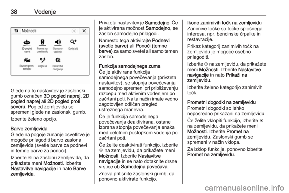 OPEL CORSA E 2018  Navodila za uporabo Infotainment sistema 38Vodenje
Glede na to nastavitev je zaslonski
gumb označen  3D pogled naprej , 2D
pogled naprej  ali 2D pogled proti
severu . Pogled zemljevida se
spremeni glede na zaslonski gumb.
Izberite želeno o