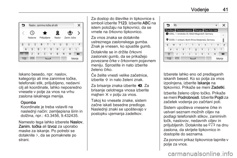 OPEL CORSA E 2018  Navodila za uporabo Infotainment sistema Vodenje41
Iskano besedo, npr. naslov,
kategorijo ali ime zanimive točke,
telefonski stik, priljubljeno, nedavni
cilj ali koordinate, lahko neposredno
vnesete v polje za vnos na vrhu
zaslona iskalnega
