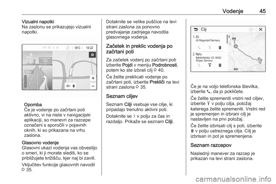 OPEL CORSA E 2018  Navodila za uporabo Infotainment sistema Vodenje45Vizualni napotki
Na zaslonu se prikazujejo vizualni
napotki.
Opomba
Če je vodenje po začrtani poti
aktivno, vi na niste v navigacijski
aplikaciji, so manevri za razcepe
označeni s sporoči