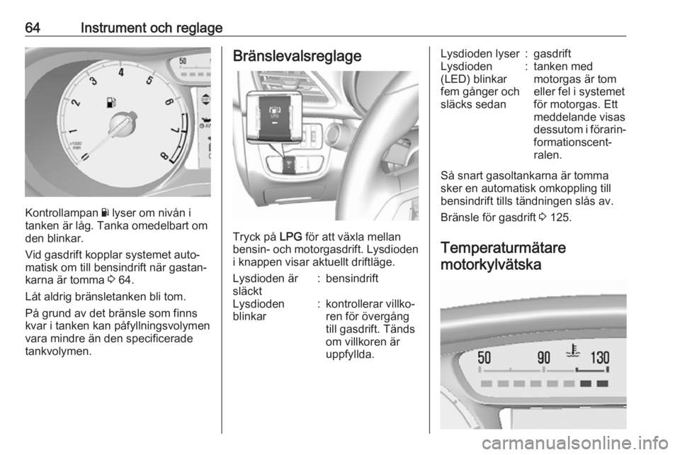 OPEL KARL 2017.5  Instruktionsbok 64Instrument och reglage
Kontrollampan Y lyser om nivån i
tanken är låg. Tanka omedelbart om
den blinkar.
Vid gasdrift kopplar systemet auto‐
matisk om till bensindrift när gastan‐
karna är t