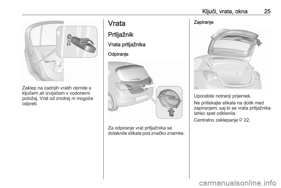 OPEL CORSA E 2019  Uporabniški priročnik Ključi, vrata, okna25
Zaklep na zadnjih vratih obrnite s
ključem ali izvijačem v vodoravni
položaj. Vrat od znotraj ni mogoče
odpreti.
Vrata
Prtljažnik
Vrata prtljažnika Odpiranje
Za odpiranje 